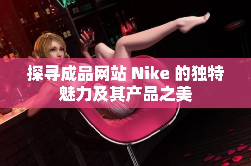 探寻成品网站 Nike 的独特魅力及其产品之美