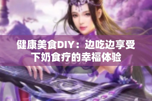 健康美食DIY：边吃边享受下奶食疗的幸福体验