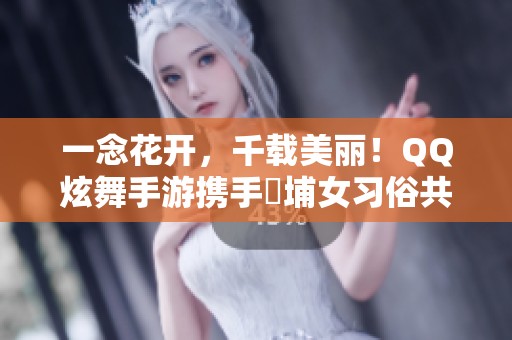 一念花开，千载美丽！QQ炫舞手游携手蟳埔女习俗共庆非遗魅力