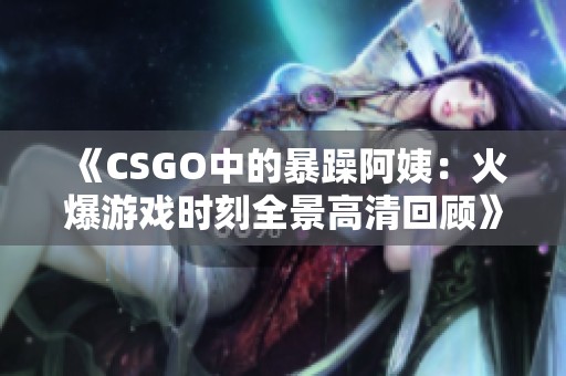 《CSGO中的暴躁阿姨：火爆游戏时刻全景高清回顾》