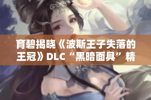 育碧揭晓《波斯王子失落的王冠》DLC“黑暗面具”精彩内容与玩法分析