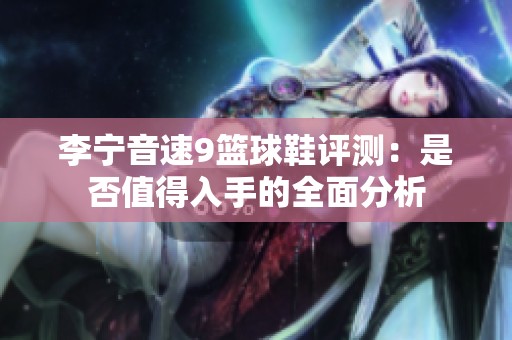 李宁音速9篮球鞋评测:是否值得入手的全面分析